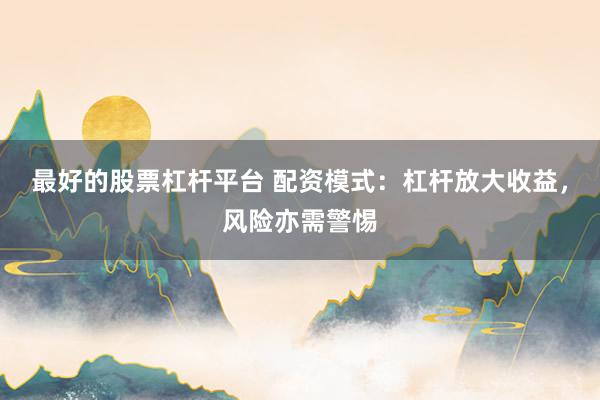 最好的股票杠杆平台 配资模式：杠杆放大收益，风险亦需警惕