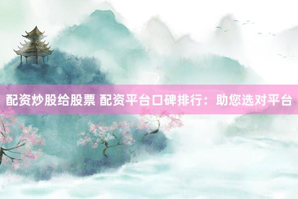 配资炒股给股票 配资平台口碑排行:助您选对平台