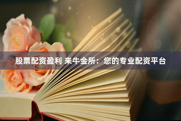 股票配资盈利 来牛金所:您的专业配资平台