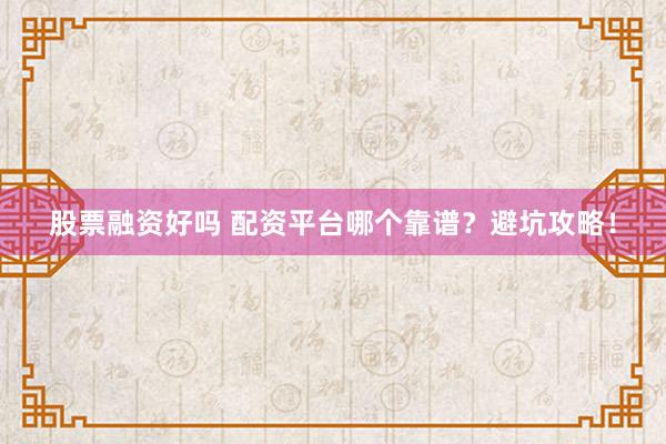 股票融资好吗 配资平台哪个靠谱？避坑攻略！