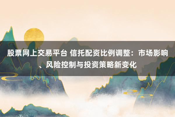 股票网上交易平台 信托配资比例调整:市场影响、风险控制与投资策略新变化
