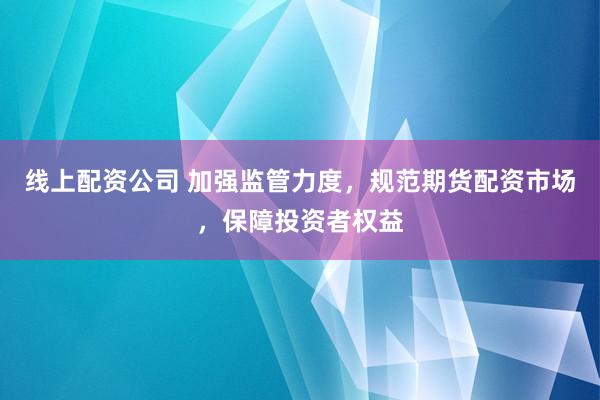 线上配资公司 加强监管力度,规范期货配资市场,保障投资者权益