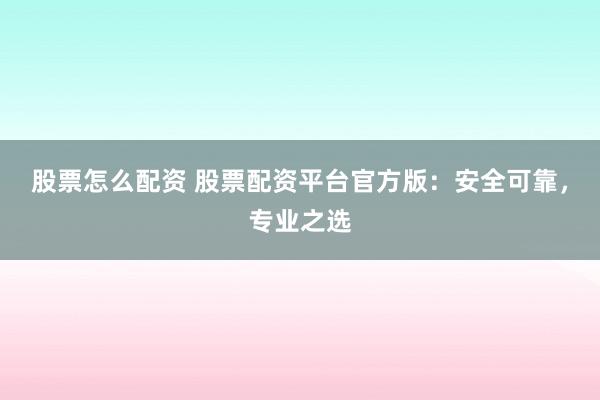 股票怎么配资 股票配资平台官方版:安全可靠,专业之选