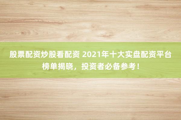 股票配资炒股看配资 2021年十大实盘配资平台榜单揭晓，投资者必备参考！