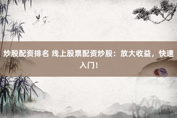 炒股配资排名 线上股票配资炒股：放大收益，快速入门！
