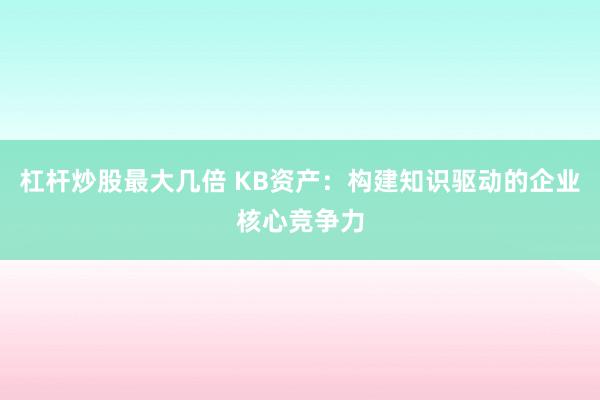 杠杆炒股最大几倍 KB资产：构建知识驱动的企业核心竞争力