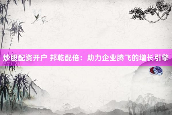 炒股配资开户 邦乾配倍：助力企业腾飞的增长引擎