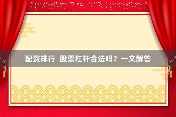 配资排行  股票杠杆合法吗？一文解答