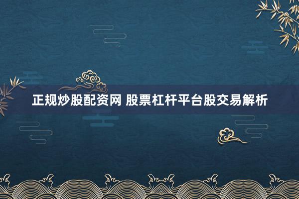 正规炒股配资网 股票杠杆平台股交易解析
