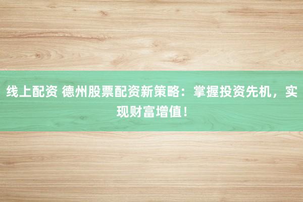线上配资 德州股票配资新策略：掌握投资先机，实现财富增值！