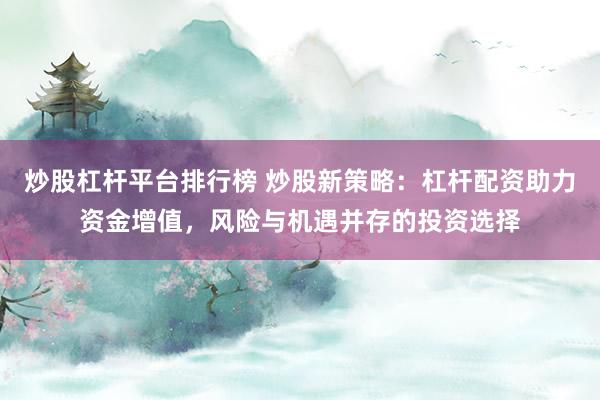 炒股杠杆平台排行榜 炒股新策略：杠杆配资助力资金增值，风险与机遇并存的投资选择