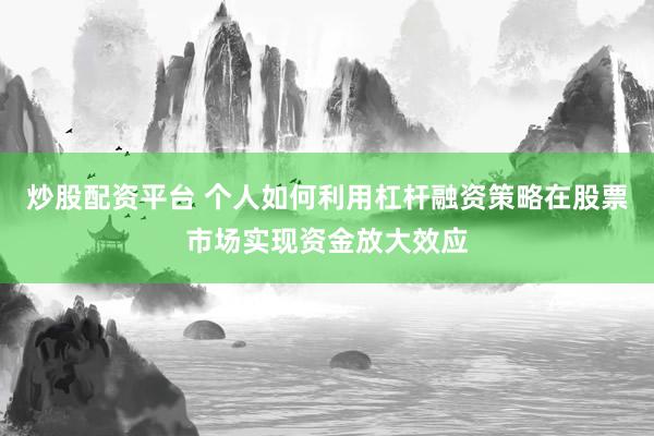 炒股配资平台 个人如何利用杠杆融资策略在股票市场实现资金放大效应
