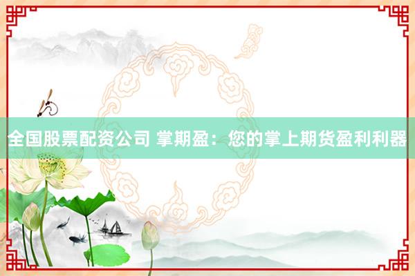 全国股票配资公司 掌期盈：您的掌上期货盈利利器