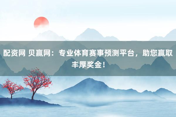 配资网 贝赢网：专业体育赛事预测平台，助您赢取丰厚奖金！