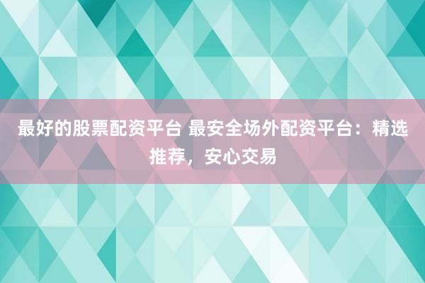 最好的股票配资平台 最安全场外配资平台:精选推荐,安心交易