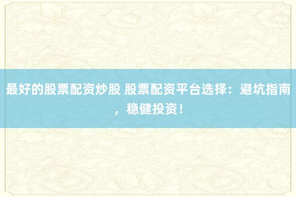 最好的股票配资炒股 股票配资平台选择：避坑指南，稳健投资！