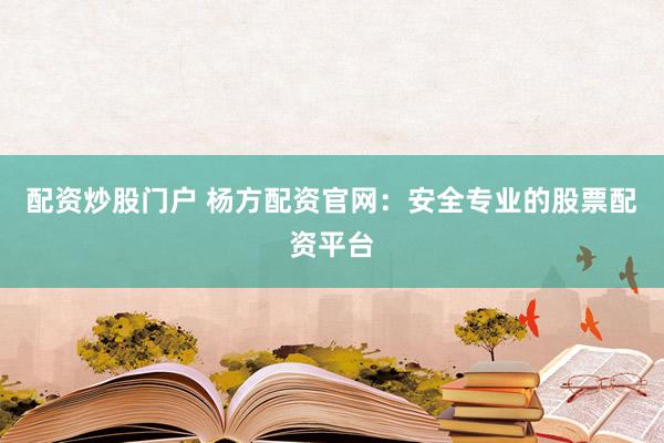 配资炒股门户 杨方配资官网：安全专业的股票配资平台