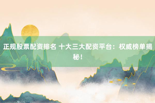 正规股票配资排名 十大三大配资平台：权威榜单揭秘！