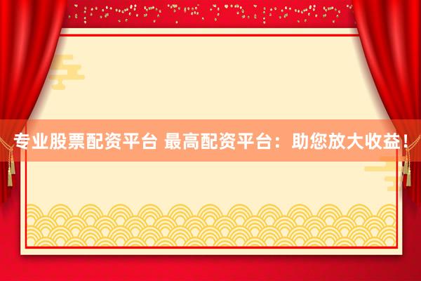 专业股票配资平台 最高配资平台:助您放大收益!