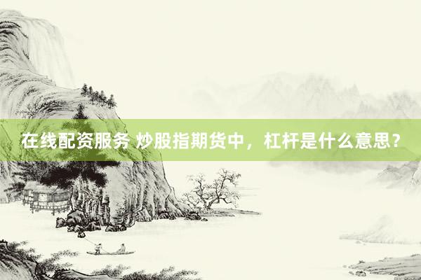 在线配资服务 炒股指期货中，杠杆是什么意思？