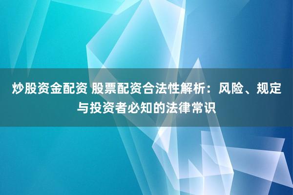 炒股资金配资 股票配资合法性解析：风险、规定与投资者必知的法律常识