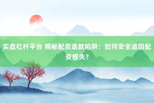实盘杠杆平台 揭秘配资退款陷阱：如何安全追回配资损失？