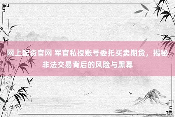 网上配资官网 军官私授账号委托买卖期货，揭秘非法交易背后的风险与黑幕