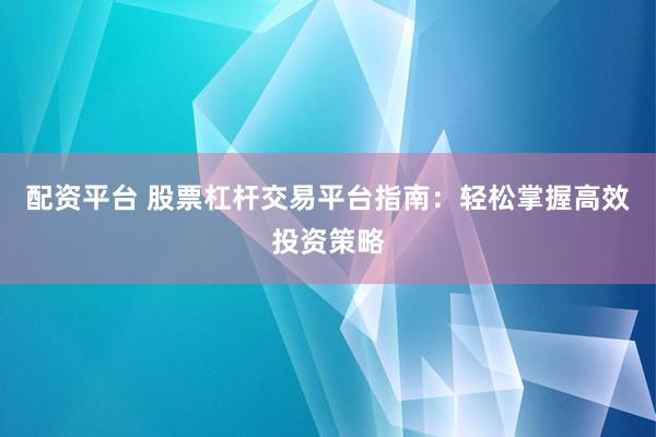 配资平台 股票杠杆交易平台指南：轻松掌握高效投资策略
