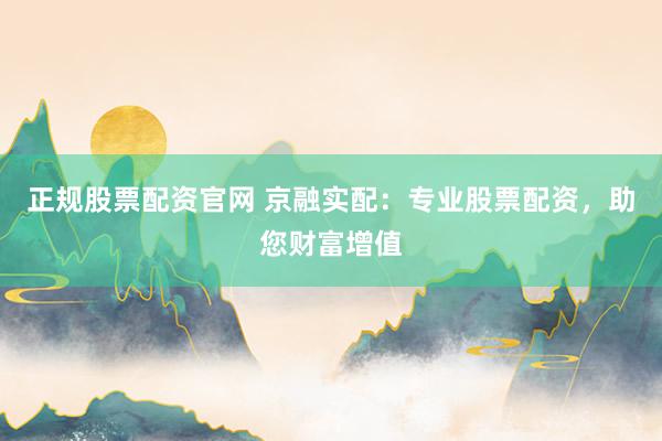 正规股票配资官网 京融实配:专业股票配资,助您财富增值