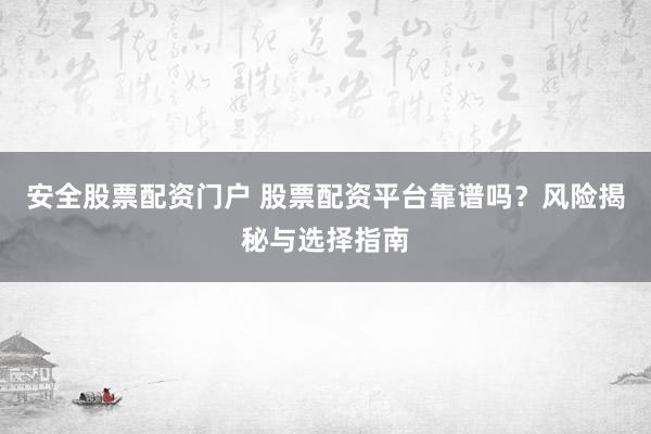 安全股票配资门户 股票配资平台靠谱吗？风险揭秘与选择指南