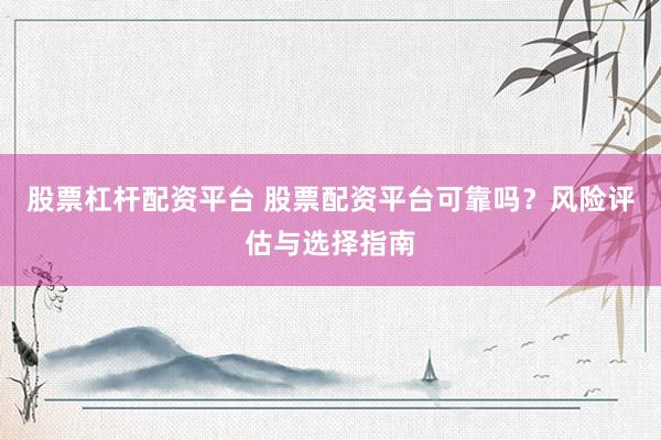股票杠杆配资平台 股票配资平台可靠吗？风险评估与选择指南