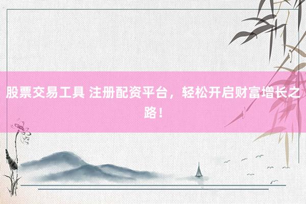 股票交易工具 注册配资平台，轻松开启财富增长之路！