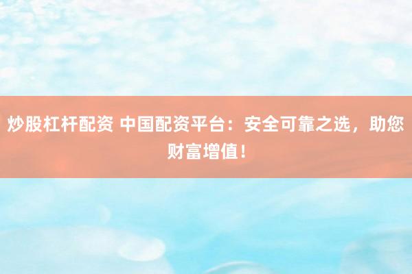 炒股杠杆配资 中国配资平台：安全可靠之选，助您财富增值！