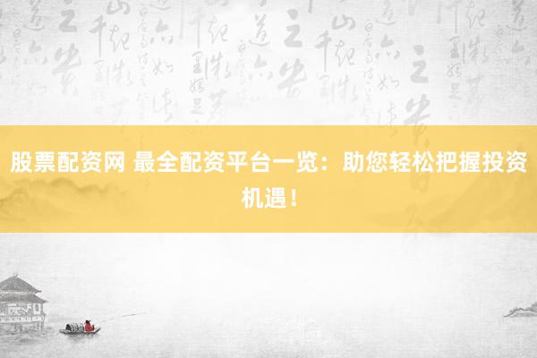 股票配资网 最全配资平台一览：助您轻松把握投资机遇！