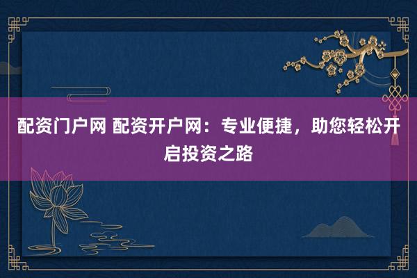 配资门户网 配资开户网：专业便捷，助您轻松开启投资之路
