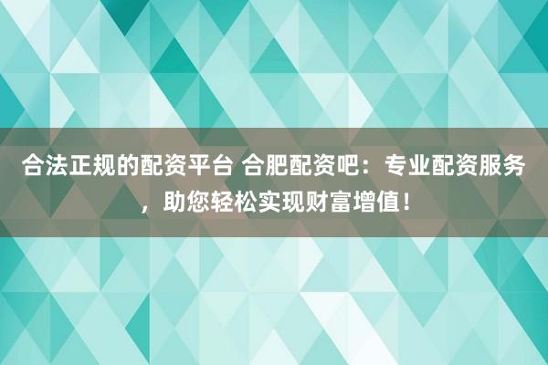 合法正规的配资平台 合肥配资吧：专业配资服务，助您轻松实现财富增值！