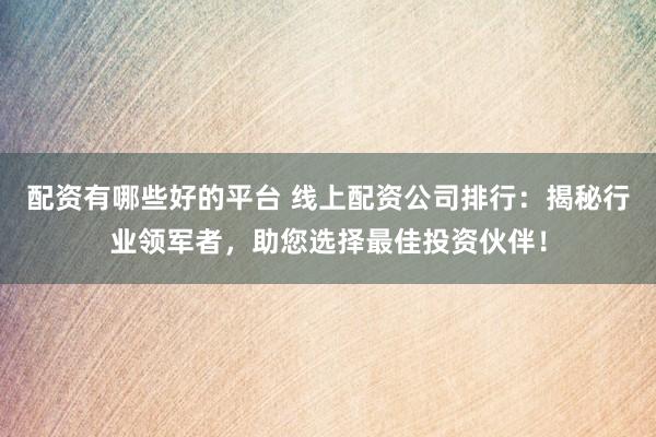 配资有哪些好的平台 线上配资公司排行：揭秘行业领军者，助您选择最佳投资伙伴！