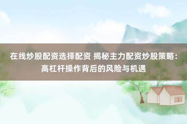 在线炒股配资选择配资 揭秘主力配资炒股策略：高杠杆操作背后的风险与机遇