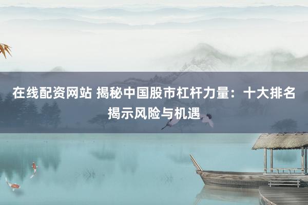 在线配资网站 揭秘中国股市杠杆力量：十大排名揭示风险与机遇