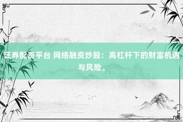 证券配资平台 网络融资炒股：高杠杆下的财富机遇与风险。