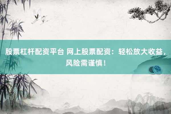 股票杠杆配资平台 网上股票配资:轻松放大收益,风险需谨慎!