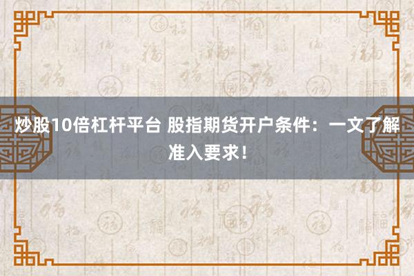炒股10倍杠杆平台 股指期货开户条件：一文了解准入要求！