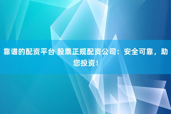 靠谱的配资平台 股票正规配资公司：安全可靠，助您投资！