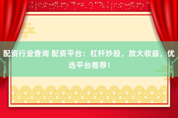 配资行业查询 配资平台：杠杆炒股，放大收益，优选平台推荐！