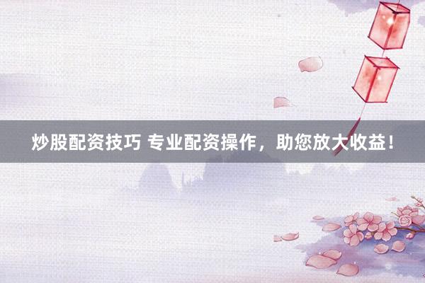 炒股配资技巧 专业配资操作，助您放大收益！