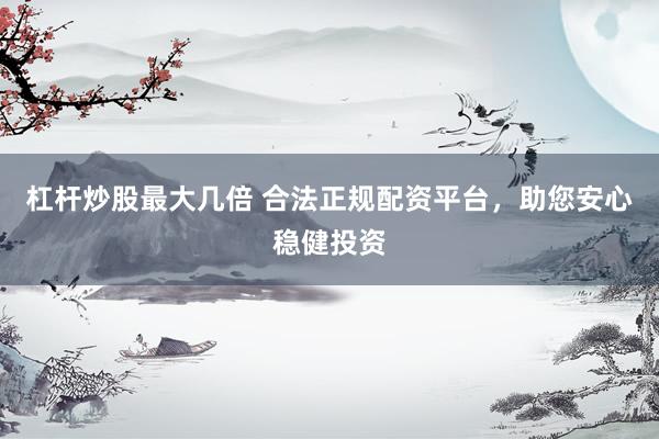 杠杆炒股最大几倍 合法正规配资平台，助您安心稳健投资