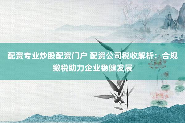配资专业炒股配资门户 配资公司税收解析:合规缴税助力企业稳健发展