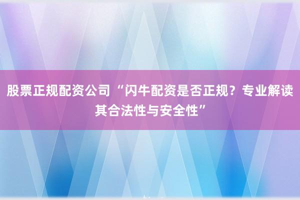 股票正规配资公司 “闪牛配资是否正规？专业解读其合法性与安全性”