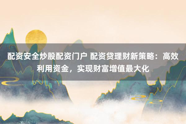 配资安全炒股配资门户 配资贷理财新策略：高效利用资金，实现财富增值最大化