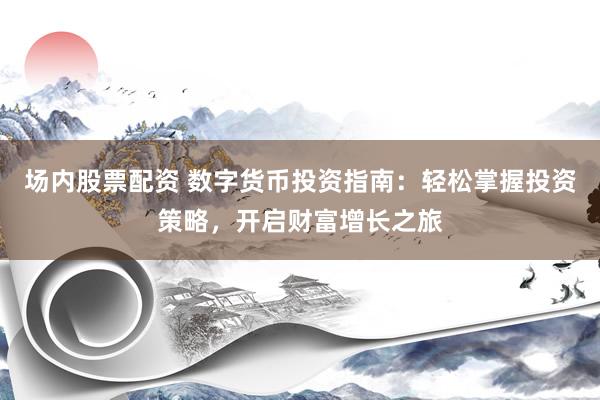 场内股票配资 数字货币投资指南：轻松掌握投资策略，开启财富增长之旅